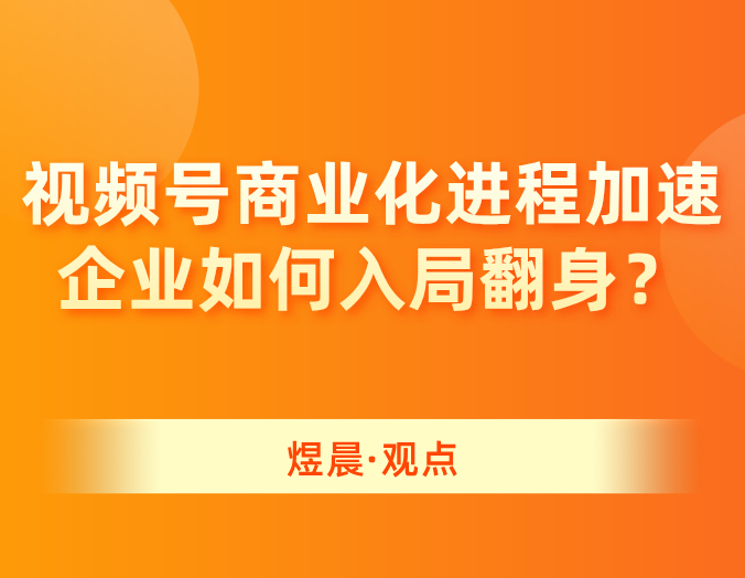 视频号商业化进程加速，企业如何入局翻身？